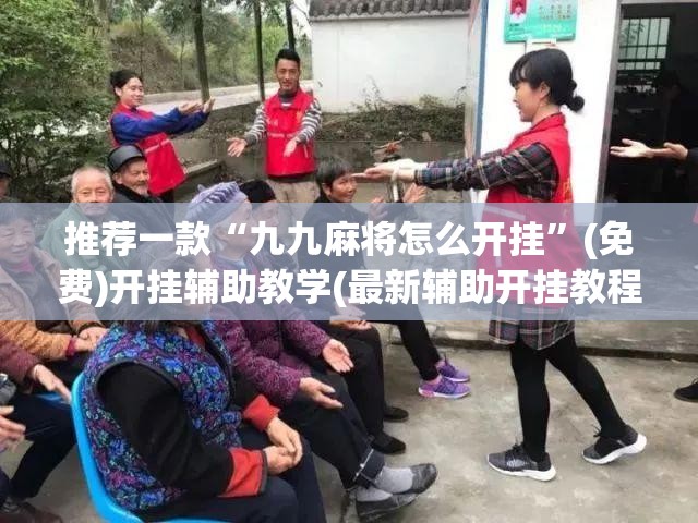 推荐一款“九九麻将怎么开挂	”(免费)开挂辅助教学(最新辅助开挂教程)