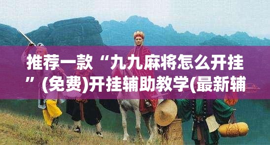 推荐一款“九九麻将怎么开挂”(免费)开挂辅助教学(最新辅助开挂教程)
