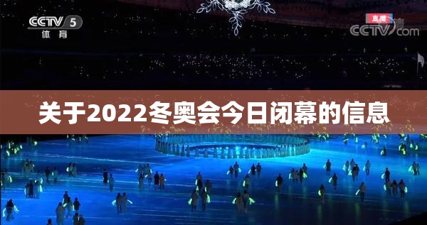 关于2022冬奥会今日闭幕的信息 关于2022冬奥会今日闭幕的信息