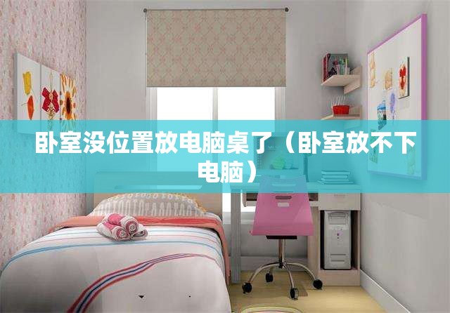 卧室没位置放电脑桌了(卧室放不下电脑) 卧室没位置放电脑桌了(卧室放不下电脑)