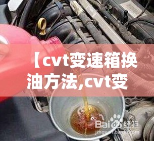 【cvt变速箱换油方法,cvt变速箱换油方法视频】 【cvt变速箱换油方法,cvt变速箱换油方法视频】