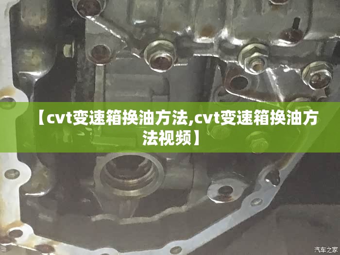 【cvt变速箱换油方法,cvt变速箱换油方法视频】 【cvt变速箱换油方法,cvt变速箱换油方法视频】
