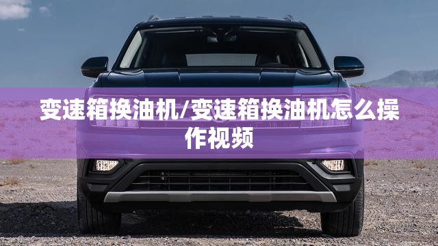 变速箱换油机/变速箱换油机怎么操作视频