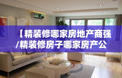 【精装修哪家房地产商强/精装修房子哪家房产公司好】 【精装修哪家房地产商强/精装修房子哪家房产公司好】
