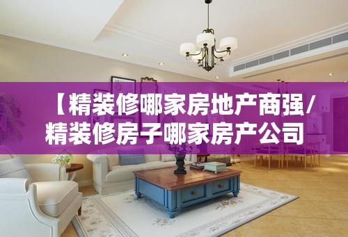【精装修哪家房地产商强/精装修房子哪家房产公司好】 【精装修哪家房地产商强/精装修房子哪家房产公司好】