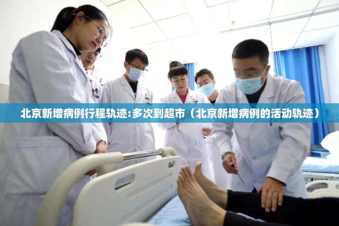 北京新增病例行程轨迹:多次到超市(北京新增病例的活动轨迹) 北京新增病例行程轨迹:多次到超市(北京新增病例的活动轨迹)