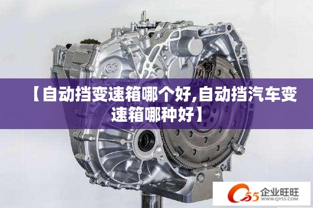 【自动挡变速箱哪个好,自动挡汽车变速箱哪种好】 【自动挡变速箱哪个好,自动挡汽车变速箱哪种好】