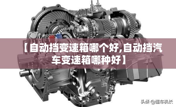 【自动挡变速箱哪个好,自动挡汽车变速箱哪种好】 【自动挡变速箱哪个好,自动挡汽车变速箱哪种好】