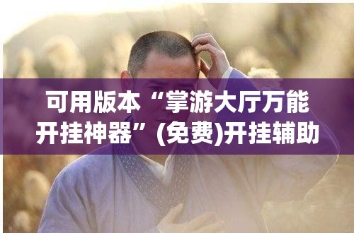 可用版本“掌游大厅万能开挂神器”(免费)开挂辅助教学(最新辅助开挂教程)