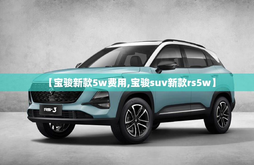 【宝骏新款5w费用,宝骏suv新款rs5w】 【宝骏新款5w费用,宝骏suv新款rs5w】