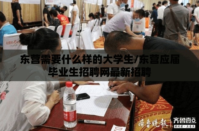 东营需要什么样的大学生/东营应届毕业生招聘网最新招聘 东营需要什么样的大学生/东营应届毕业生招聘网最新招聘
