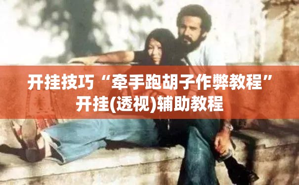 开挂技巧“牵手跑胡子作弊教程	”开挂(透视)辅助教程