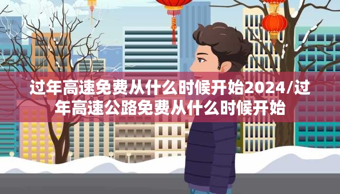 过年高速免费从什么时候开始2024/过年高速公路免费从什么时候开始 过年高速免费从什么时候开始2024/过年高速公路免费从什么时候开始