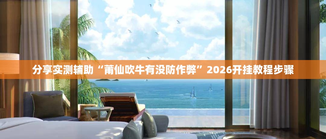 分享实测辅助“莆仙吹牛有没防作弊”2026开挂教程步骤