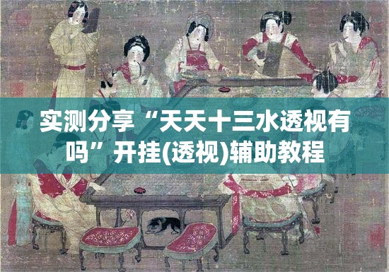 实测分享“天天十三水透视有吗”开挂(透视)辅助教程