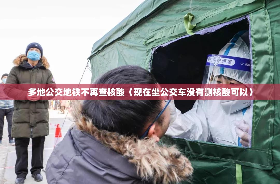 多地公交地铁不再查核酸(现在坐公交车没有测核酸可以) 多地公交地铁不再查核酸(现在坐公交车没有测核酸可以)