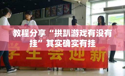 教程分享“拱趴游戏有没有挂	”其实确实有挂