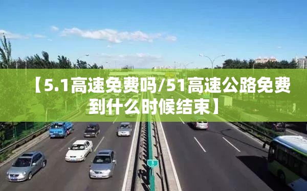 【5.1高速免费吗/51高速公路免费到什么时候结束】 【5.1高速免费吗/51高速公路免费到什么时候结束】