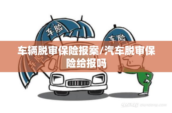 车辆脱审保险报案/汽车脱审保险给报吗 车辆脱审保险报案/汽车脱审保险给报吗