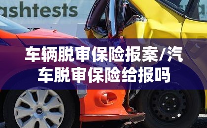 车辆脱审保险报案/汽车脱审保险给报吗 车辆脱审保险报案/汽车脱审保险给报吗