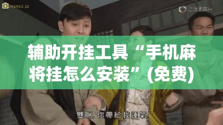 辅助开挂工具“手机麻将挂怎么安装”(免费)开挂辅助教学(最新辅助开挂教程)