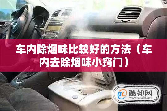 车内除烟味比较好的方法(车内去除烟味小窍门) 车内除烟味比较好的方法(车内去除烟味小窍门)