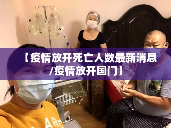 【疫情放开死亡人数最新消息/疫情放开国门】 【疫情放开死亡人数最新消息/疫情放开国门】