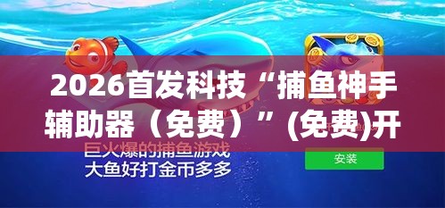 2026首发科技“捕鱼神手辅助器（免费）”(免费)开挂辅助教学(最新辅助开挂教程)