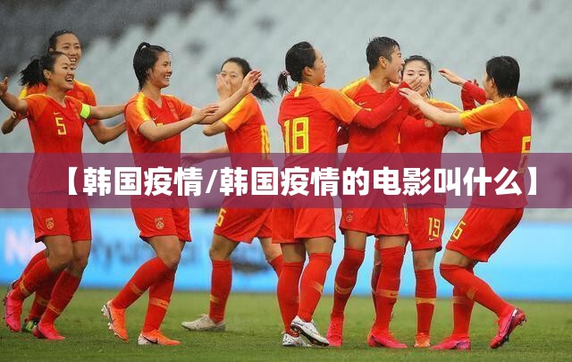 【韩国疫情/韩国疫情的电影叫什么】 【韩国疫情/韩国疫情的电影叫什么】