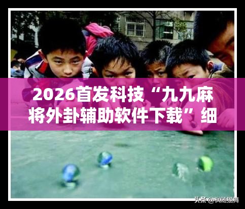 2026首发科技“九九麻将外卦辅助软件下载	”细辅助教程分享