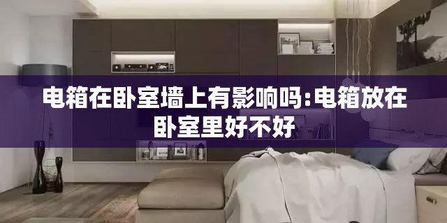 电箱在卧室墙上有影响吗:电箱放在卧室里好不好 电箱在卧室墙上有影响吗:电箱放在卧室里好不好