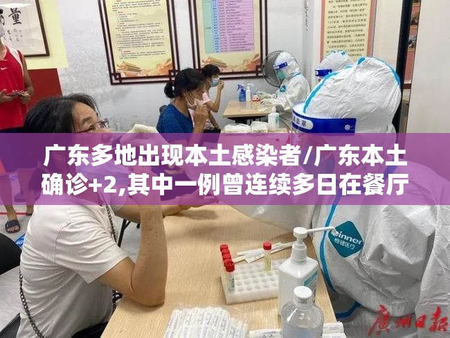广东多地出现本土感染者/广东本土确诊+2,其中一例曾连续多日在餐厅帮忙