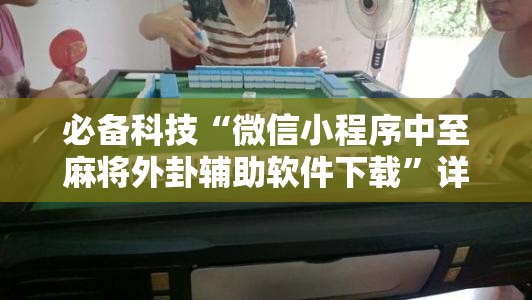 必备科技“微信小程序中至麻将外卦辅助软件下载	”详细外挂透视辅助软件教程
