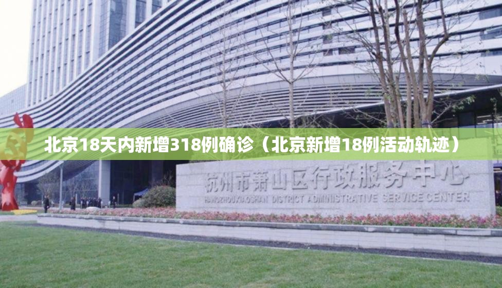 北京18天内新增318例确诊(北京新增18例活动轨迹) 北京18天内新增318例确诊(北京新增18例活动轨迹)
