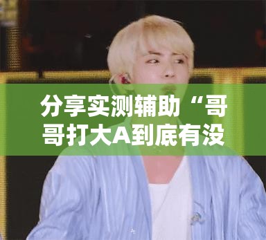 分享实测辅助“哥哥打大A到底有没有挂”详细外挂透视辅助软件教程
