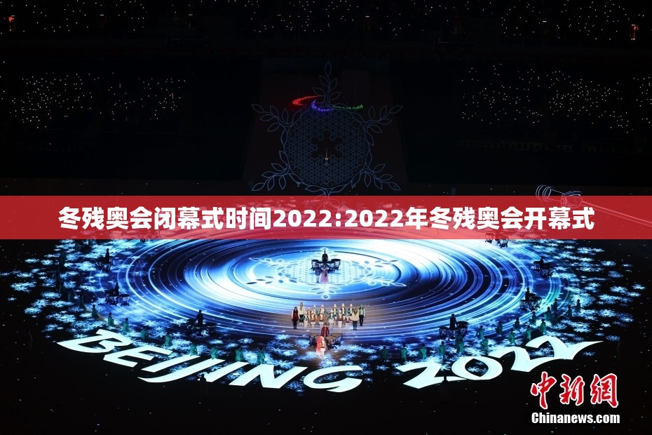 冬残奥会闭幕式时间2022:2022年冬残奥会开幕式
