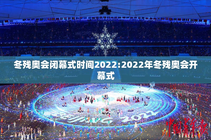 冬残奥会闭幕式时间2022:2022年冬残奥会开幕式