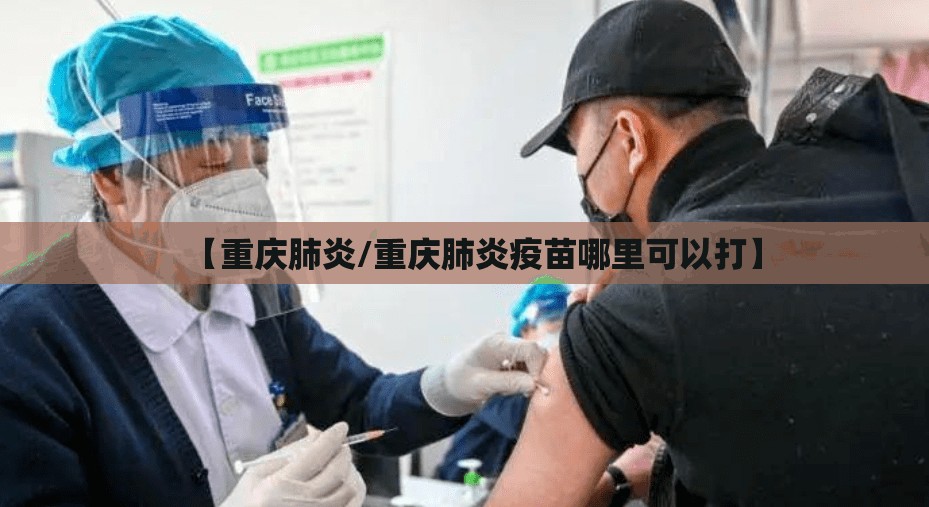 【重庆肺炎/重庆肺炎疫苗哪里可以打】 【重庆肺炎/重庆肺炎疫苗哪里可以打】