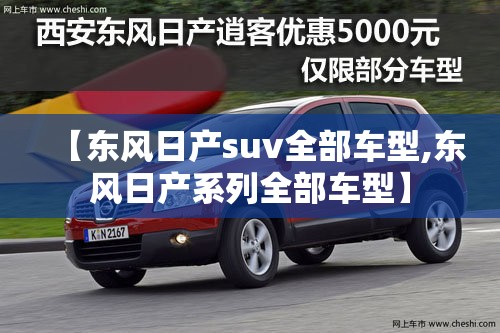 【东风日产suv全部车型,东风日产系列全部车型】 【东风日产suv全部车型,东风日产系列全部车型】