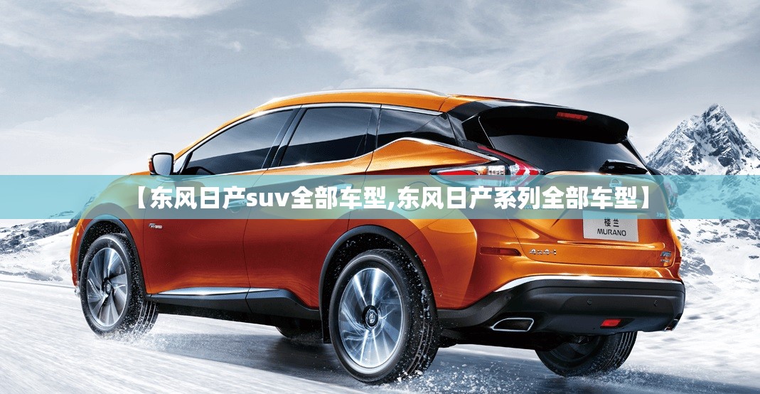 【东风日产suv全部车型,东风日产系列全部车型】 【东风日产suv全部车型,东风日产系列全部车型】