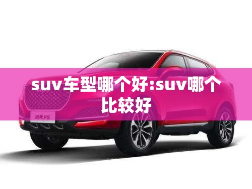 suv车型哪个好:suv哪个比较好 suv车型哪个好:suv哪个比较好