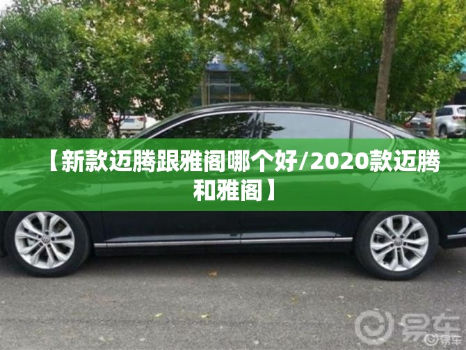 【新款迈腾跟雅阁哪个好/2020款迈腾和雅阁】 【新款迈腾跟雅阁哪个好/2020款迈腾和雅阁】