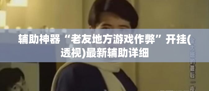 辅助神器“老友地方游戏作弊	”开挂(透视)最新辅助详细