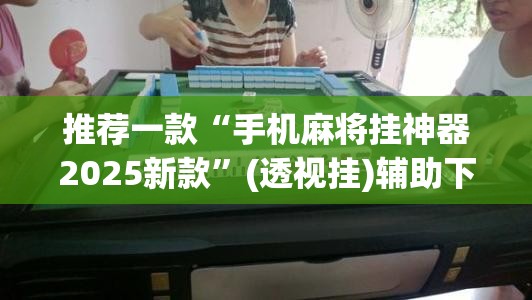 推荐一款“手机麻将挂神器2025新款”(透视挂)辅助下载教程