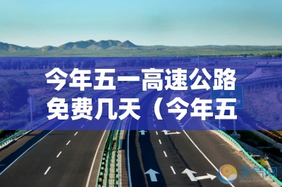 今年五一高速公路免费几天(今年五一高速免费几天啊) 今年五一高速公路免费几天(今年五一高速免费几天啊)