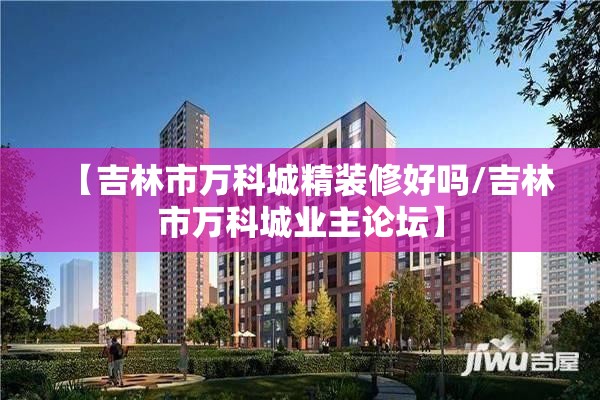 【吉林市万科城精装修好吗/吉林市万科城业主论坛】