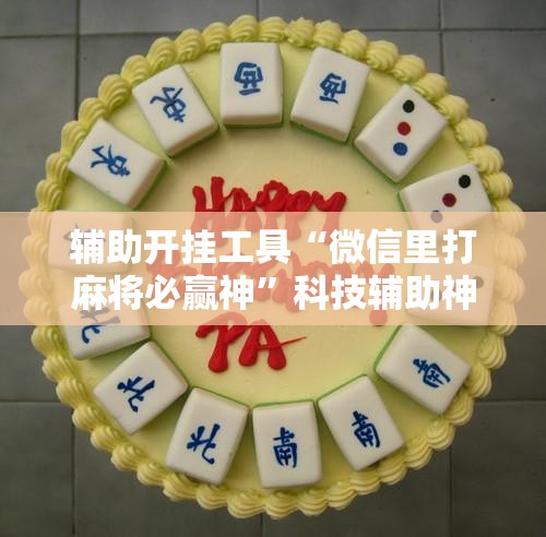 辅助开挂工具“微信里打麻将必赢神	”科技辅助神器手机版