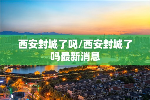 西安封城了吗/西安封城了吗最新消息 西安封城了吗/西安封城了吗最新消息