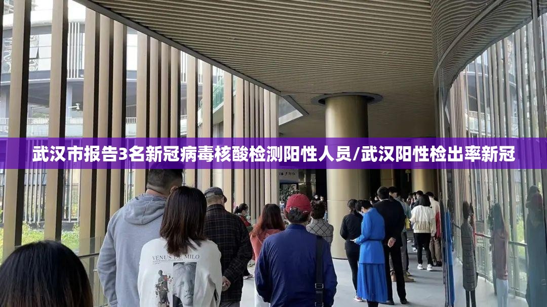 武汉市报告3名新冠病毒核酸检测阳性人员/武汉阳性检出率新冠