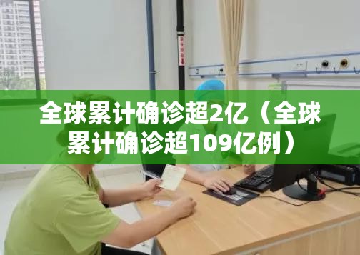 全球累计确诊超2亿（全球累计确诊超109亿例）